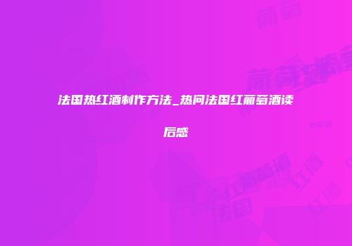 法国热红酒制作方法_热问法国红葡萄酒读后感
