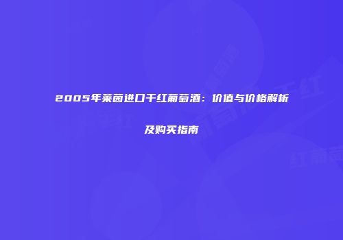2005年莱茵进口干红葡萄酒：价值与价格解析及购买指南