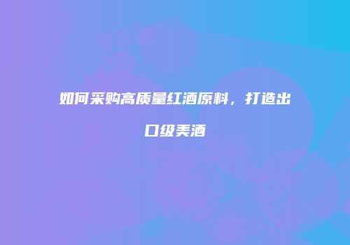 如何采购高质量红酒原料，打造出口级美酒