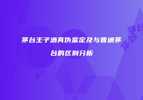 茅台王子酒真伪鉴定及与普通茅台的区别分析