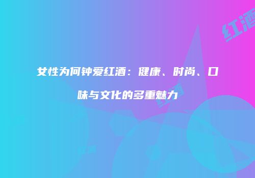 女性为何钟爱红酒：健康、时尚、口味与文化的多重魅力