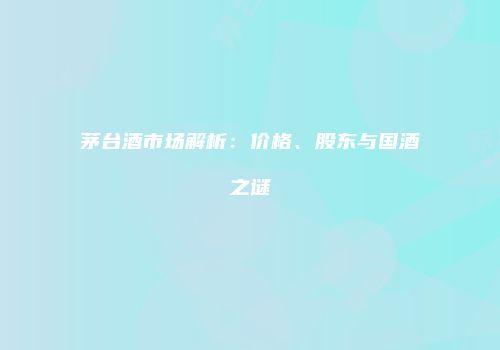 茅台酒市场解析：价格、股东与国酒之谜