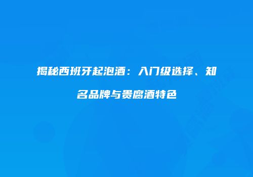 揭秘西班牙起泡酒：入门级选择、知名品牌与贵腐酒特色