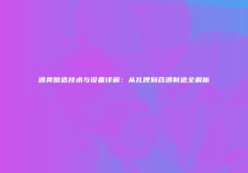 酒类酿造技术与设备详解：从扎啤到药酒制造全解析