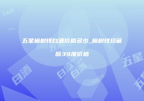 五星榆树钱白酒价格多少_榆树钱珍藏版39度价格
