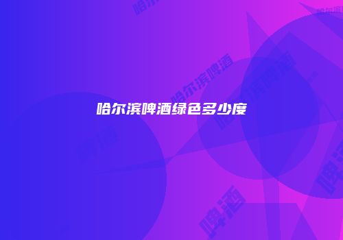 哈尔滨啤酒绿色多少度
