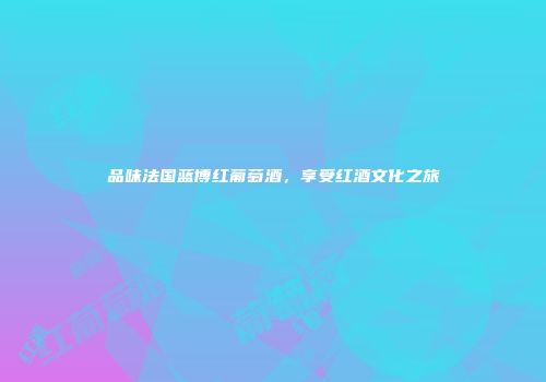 品味法国蓝博红葡萄酒，享受红酒文化之旅