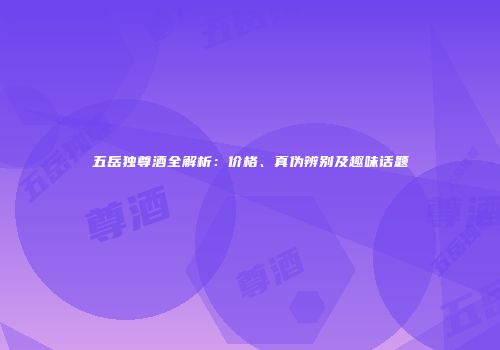 五岳独尊酒全解析：价格、真伪辨别及趣味话题