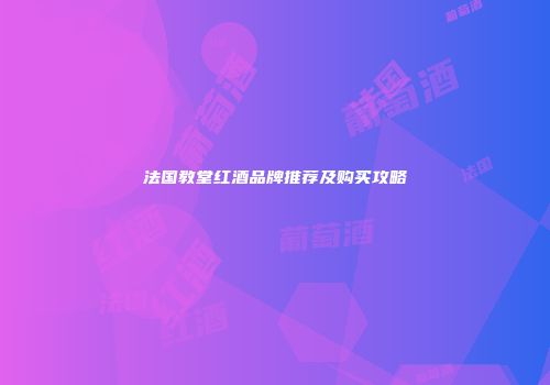 法国教堂红酒品牌推荐及购买攻略