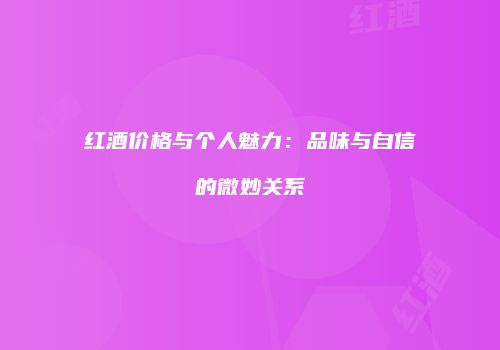 红酒价格与个人魅力：品味与自信的微妙关系