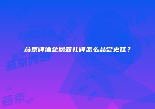 燕京啤酒企鹅壶扎啤怎么品尝更佳？