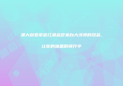 澳大利亚豪富红酒品尝来自大洋洲的珍品，让你的味蕾瞬间升华