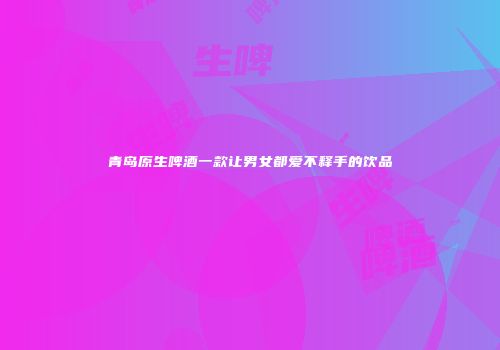 青岛原生啤酒一款让男女都爱不释手的饮品