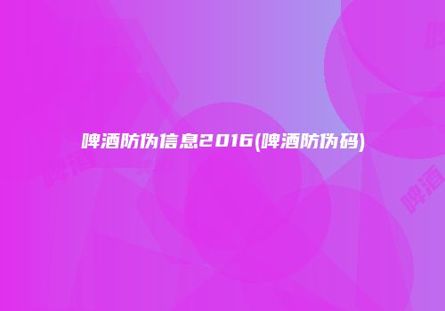啤酒防伪信息2016(啤酒防伪码)