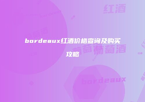 bordeaux红酒价格查询及购买攻略