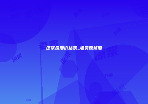 原浆贡酒价格表_老贡原浆酒