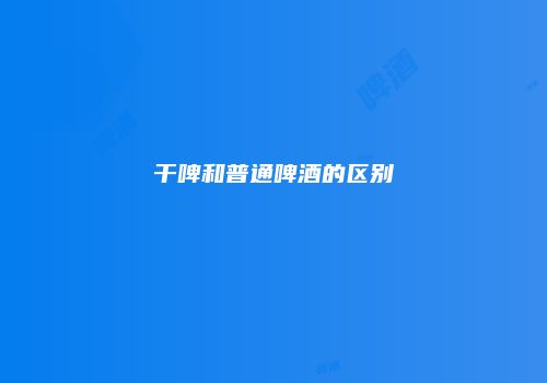干啤和普通啤酒的区别