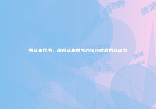 雪花生啤酒：融合花生香气的独特啤酒风味体验