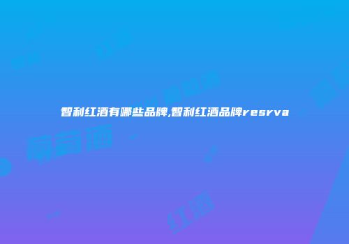 智利红酒有哪些品牌,智利红酒品牌resrva