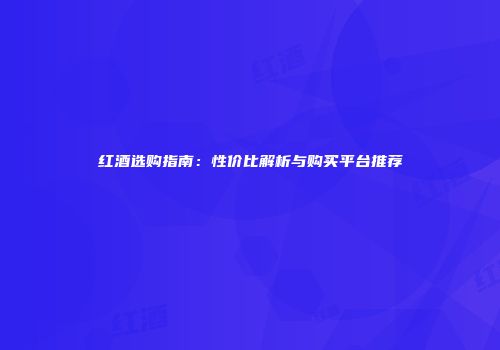红酒选购指南：性价比解析与购买平台推荐