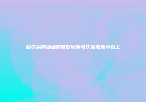 哈尔滨啤酒酒精度数解析与饮酒健康小贴士