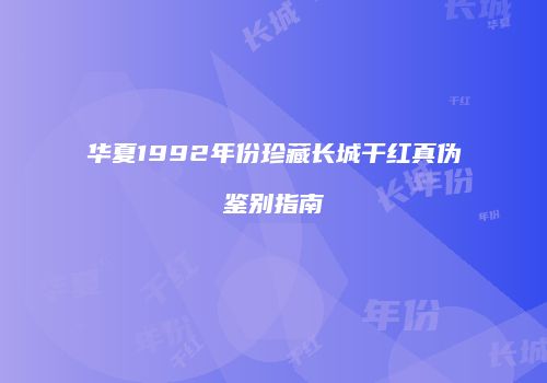 华夏1992年份珍藏长城干红真伪鉴别指南