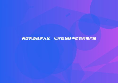 英国啤酒品牌大全，让你在品味中感受英伦风情