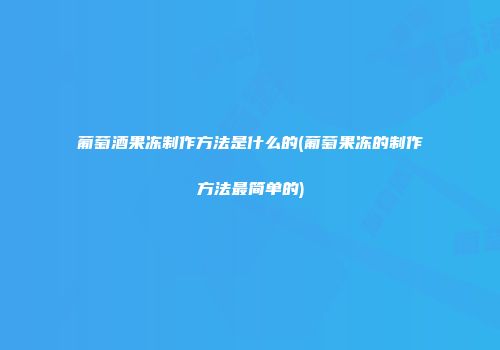 葡萄酒果冻制作方法是什么的(葡萄果冻的制作方法最简单的)