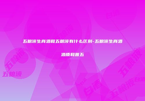 五粮液生肖酒和五粮液有什么区别-五粮液生肖酒酒质和普五