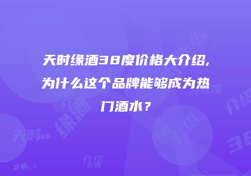 天时缘酒38度价格大介绍,为什么这个品牌能够成为热门酒水？
