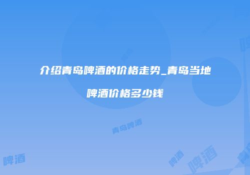介绍青岛啤酒的价格走势_青岛当地啤酒价格多少钱