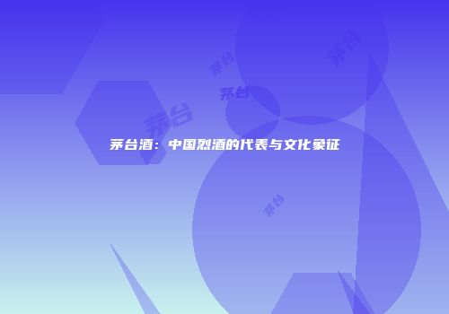 茅台酒：中国烈酒的代表与文化象征