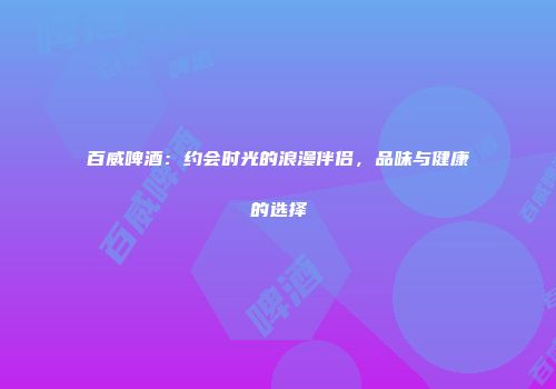 百威啤酒：约会时光的浪漫伴侣，品味与健康的选择