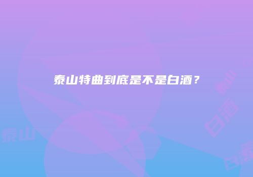 泰山特曲到底是不是白酒？