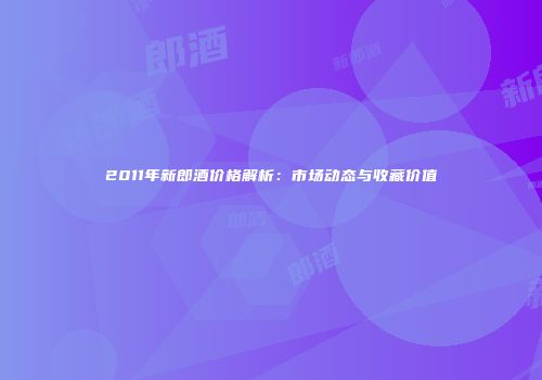 2011年新郎酒价格解析：市场动态与收藏价值