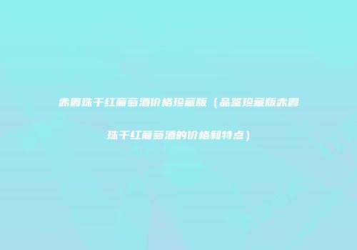 赤霞珠干红葡萄酒价格珍藏版（品鉴珍藏版赤霞珠干红葡萄酒的价格和特点）