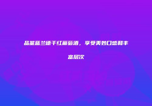 品鉴蓝兰德干红葡萄酒，享受美妙口感和丰富层次