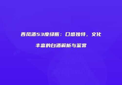 西凤酒53度绿瓶：口感独特，文化丰富的白酒解析与鉴赏