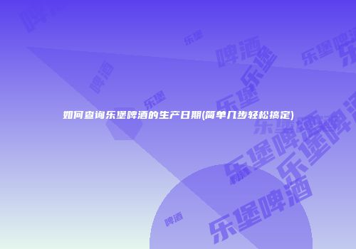 如何查询乐堡啤酒的生产日期(简单几步轻松搞定)