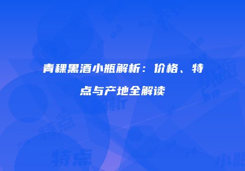 青稞黑酒小瓶解析：价格、特点与产地全解读