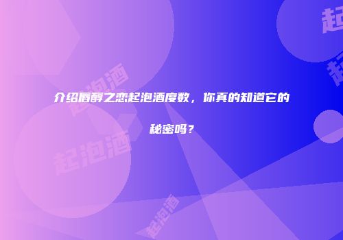 介绍唇醇之恋起泡酒度数，你真的知道它的秘密吗？