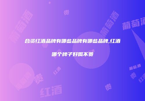 合资红酒品牌有哪些品牌有哪些品牌,红酒哪个牌子好喝不贵