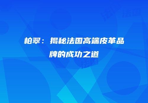 柏翠：揭秘法国高端皮革品牌的成功之道
