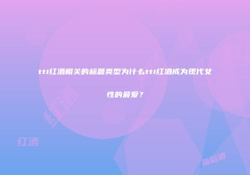 tti红酒相关的标题类型为什么tti红酒成为现代女性的最爱？