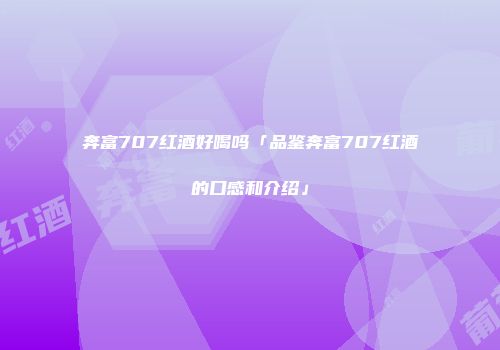 奔富707红酒好喝吗「品鉴奔富707红酒的口感和介绍」