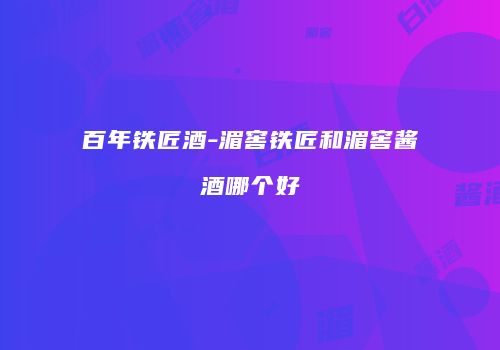 百年铁匠酒-湄窖铁匠和湄窖酱酒哪个好