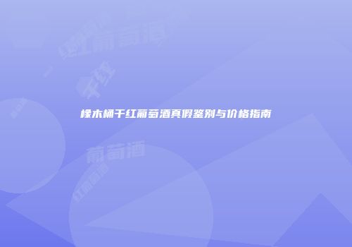 橡木桶干红葡萄酒真假鉴别与价格指南