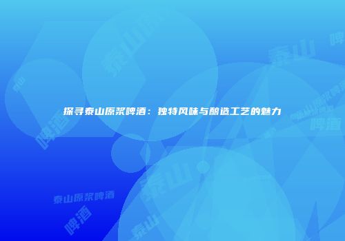 探寻泰山原浆啤酒：独特风味与酿造工艺的魅力