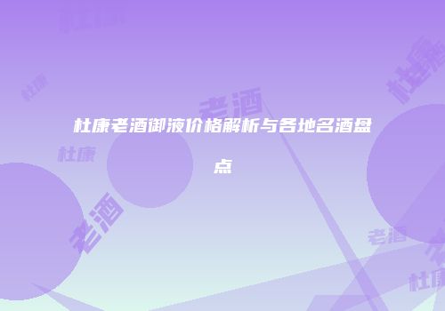 杜康老酒御液价格解析与各地名酒盘点