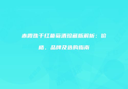 赤霞珠干红葡萄酒珍藏版解析：价格、品牌及选购指南